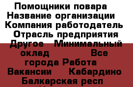 Помощники повара › Название организации ­ Компания-работодатель › Отрасль предприятия ­ Другое › Минимальный оклад ­ 22 000 - Все города Работа » Вакансии   . Кабардино-Балкарская респ.,Нальчик г.